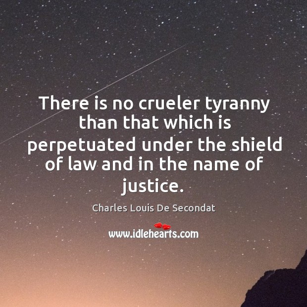 There is no crueler tyranny than that which is perpetuated under the shield of law and in the name of justice. Charles Louis De Secondat Picture Quote