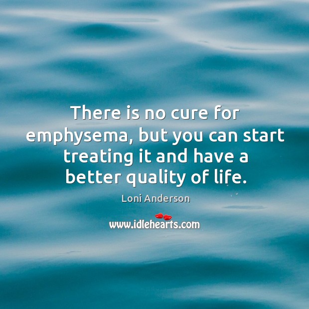 There is no cure for emphysema, but you can start treating it and have a better quality of life. Loni Anderson Picture Quote