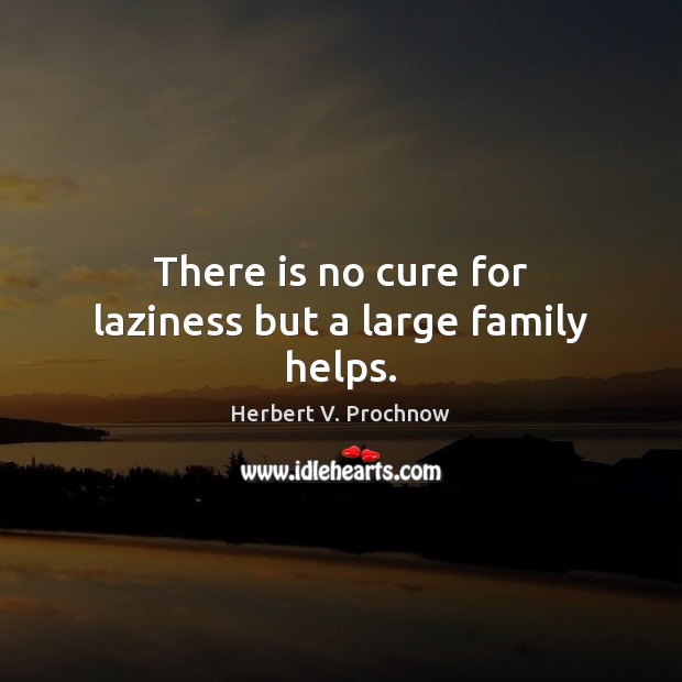 There is no cure for laziness but a large family helps. Image