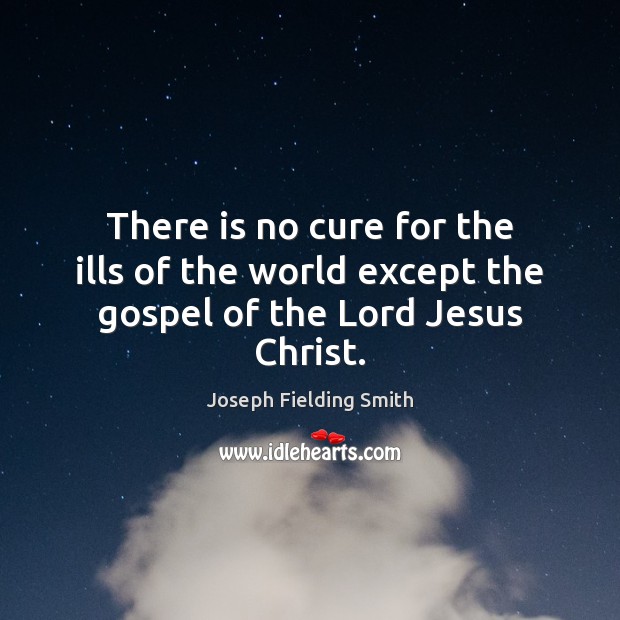 There is no cure for the ills of the world except the gospel of the Lord Jesus Christ. Joseph Fielding Smith Picture Quote
