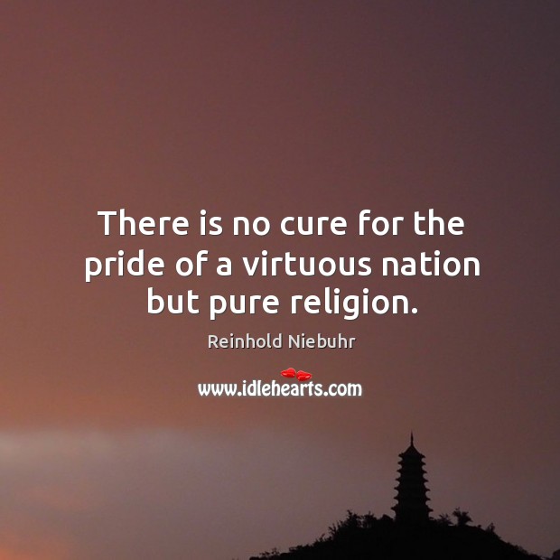 There is no cure for the pride of a virtuous nation but pure religion. Reinhold Niebuhr Picture Quote
