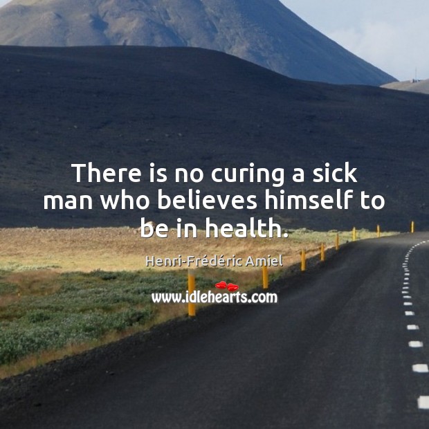 There is no curing a sick man who believes himself to be in health. Henri-Frédéric Amiel Picture Quote