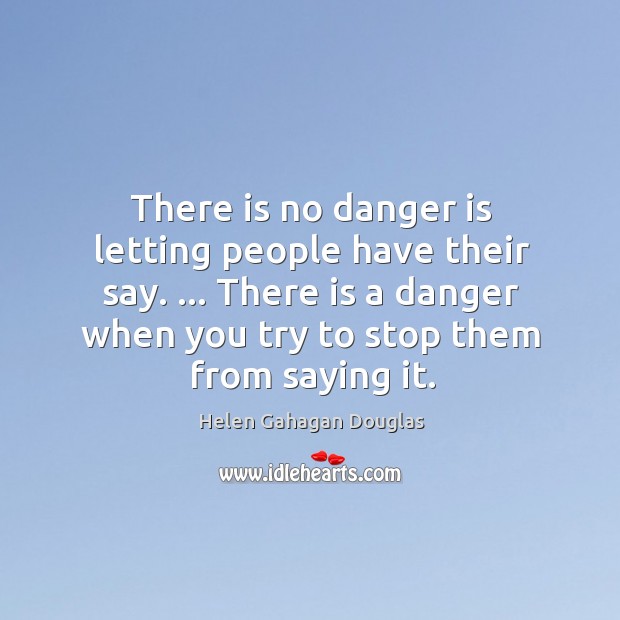 There is no danger is letting people have their say. … There is Helen Gahagan Douglas Picture Quote