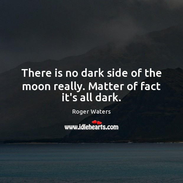 There is no dark side of the moon really. Matter of fact it’s all dark. Image