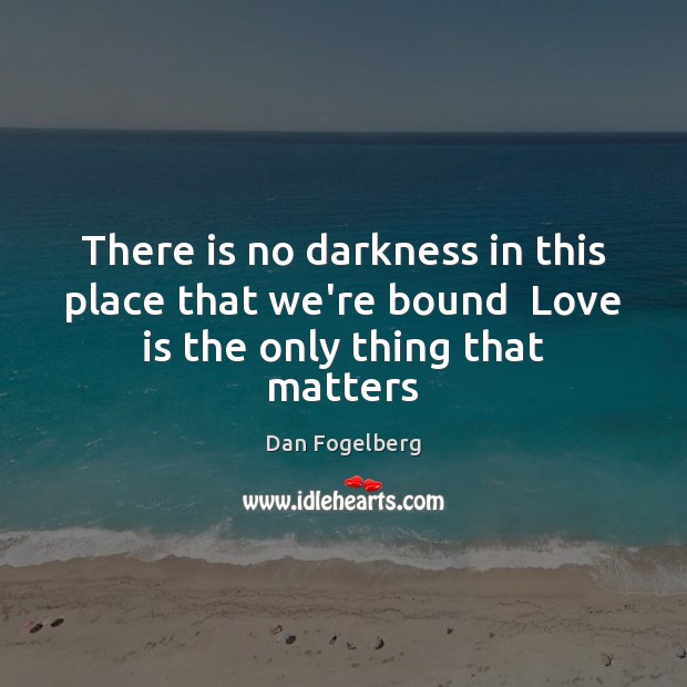There is no darkness in this place that we’re bound  Love is the only thing that matters Image