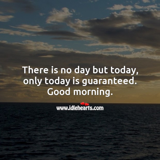 There is no day but today, only today is guaranteed. Good morning. Good Morning Quotes Image