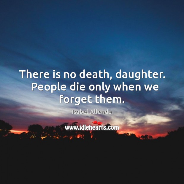 There is no death, daughter.   People die only when we forget them. Isabel Allende Picture Quote