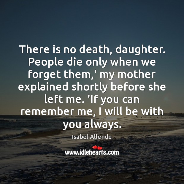 There is no death, daughter. People die only when we forget them, Isabel Allende Picture Quote