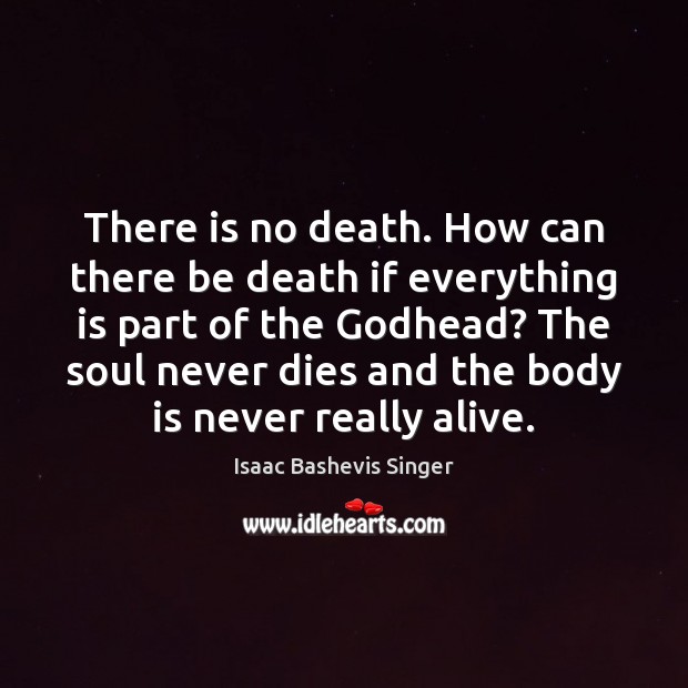 There is no death. How can there be death if everything is Isaac Bashevis Singer Picture Quote
