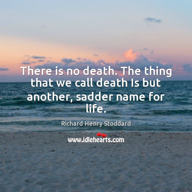 There is no death. The thing that we call death Is but another, sadder name for life. Richard Henry Stoddard Picture Quote