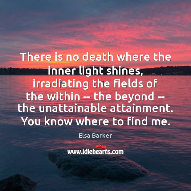 There is no death where the inner light shines, irradiating the fields Elsa Barker Picture Quote