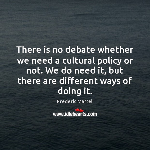 There is no debate whether we need a cultural policy or not. Frederic Martel Picture Quote