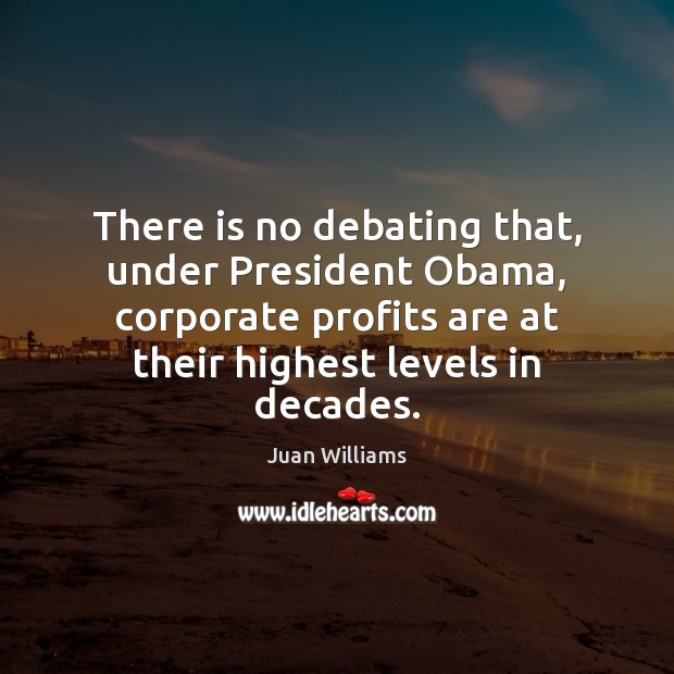 There is no debating that, under President Obama, corporate profits are at Juan Williams Picture Quote