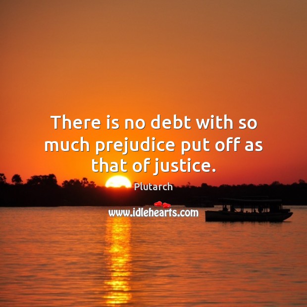 There is no debt with so much prejudice put off as that of justice. Plutarch Picture Quote