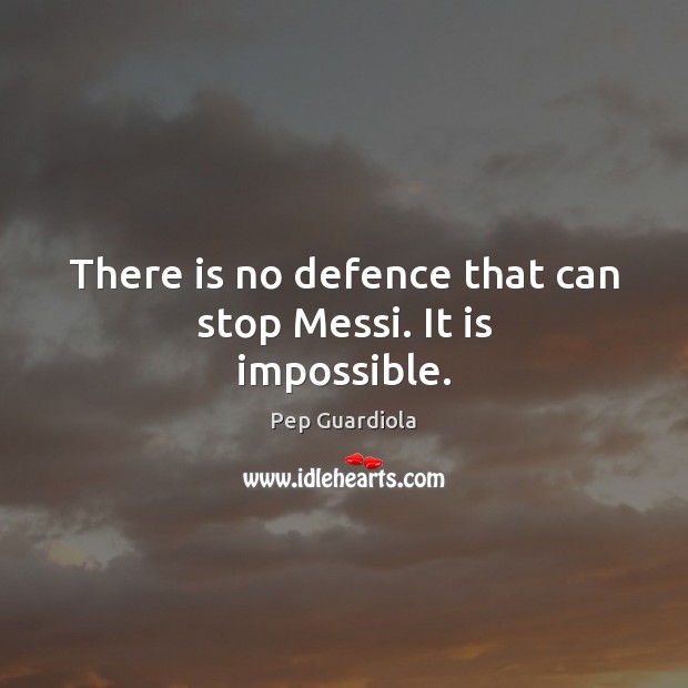 There is no defence that can stop Messi. It is impossible. Pep Guardiola Picture Quote