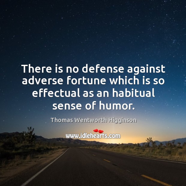 There is no defense against adverse fortune which is so effectual as an habitual sense of humor. Thomas Wentworth Higginson Picture Quote