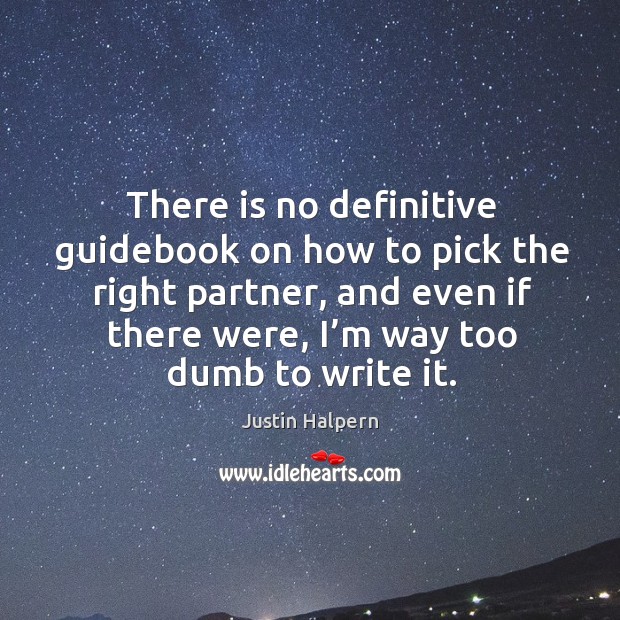 There is no definitive guidebook on how to pick the right partner, and even if there were, I’m way too dumb to write it. Justin Halpern Picture Quote