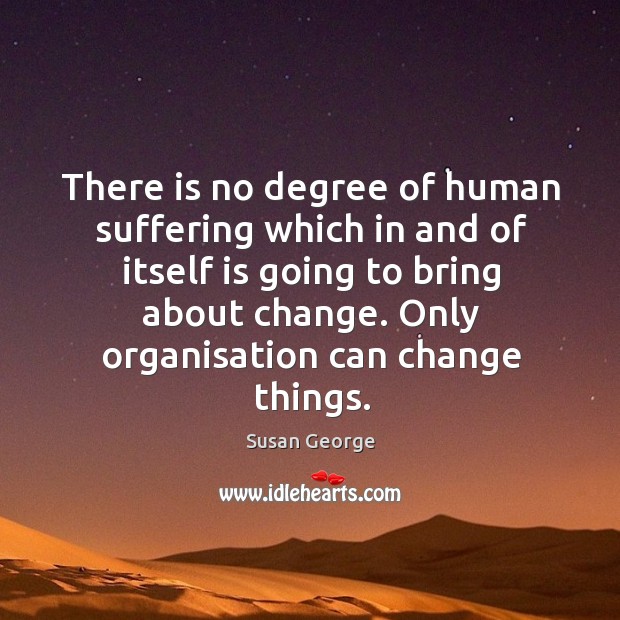 There is no degree of human suffering which in and of itself is going to bring about change. Susan George Picture Quote