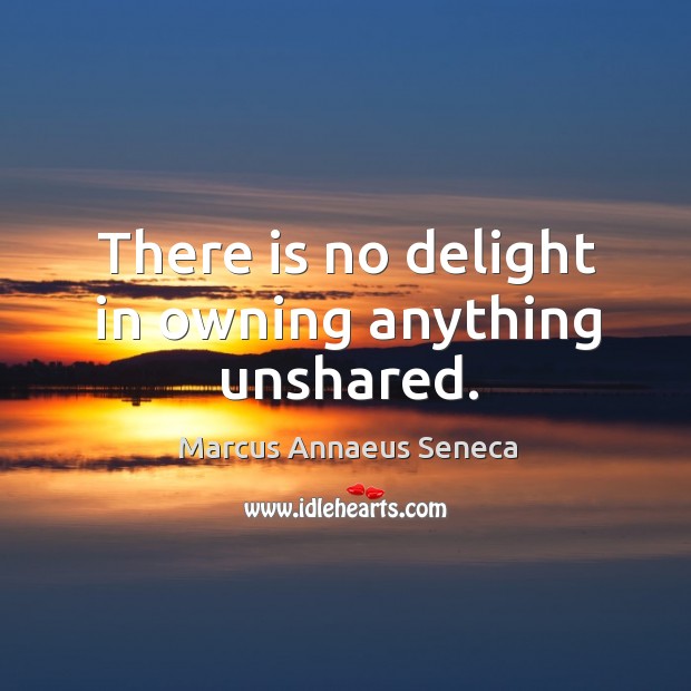 There is no delight in owning anything unshared. Image