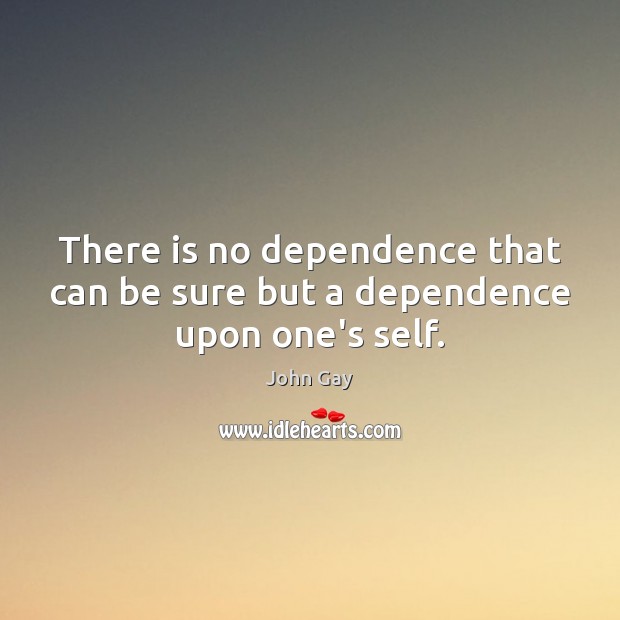 There is no dependence that can be sure but a dependence upon one’s self. John Gay Picture Quote