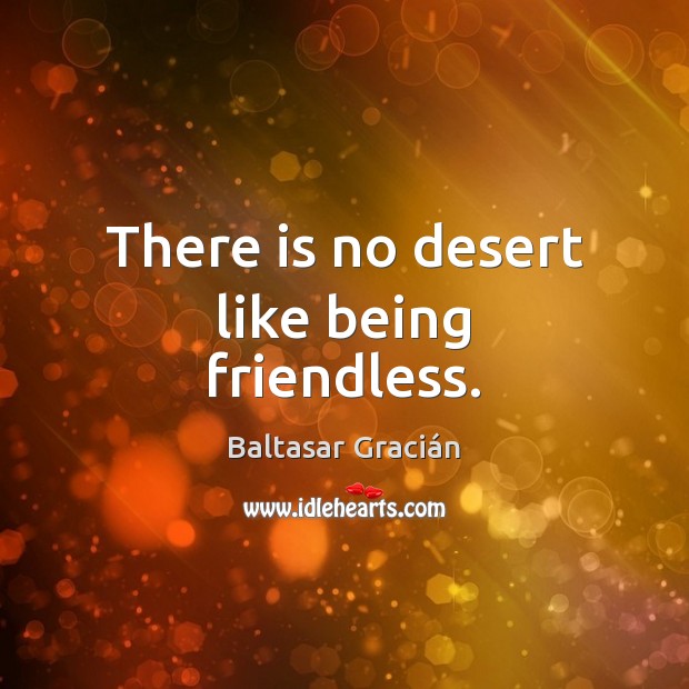 There is no desert like being friendless. Baltasar Gracián Picture Quote
