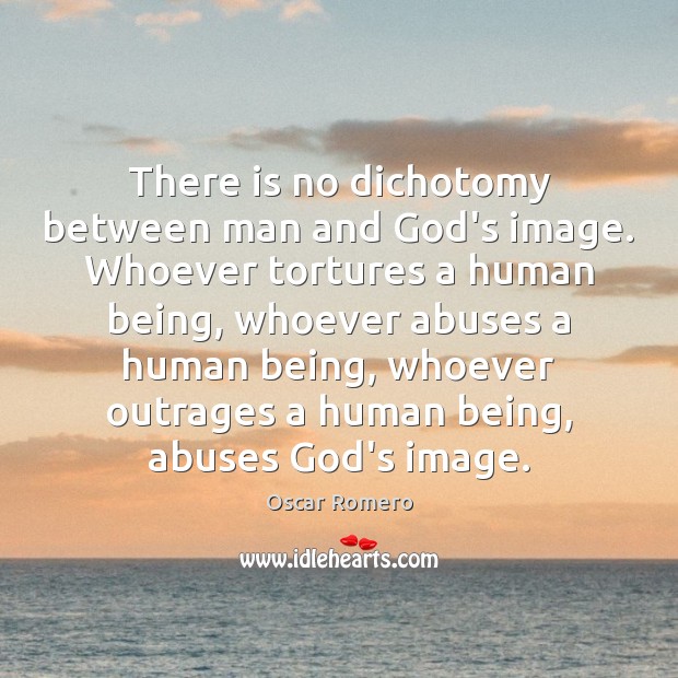 There is no dichotomy between man and God’s image. Whoever tortures a Image