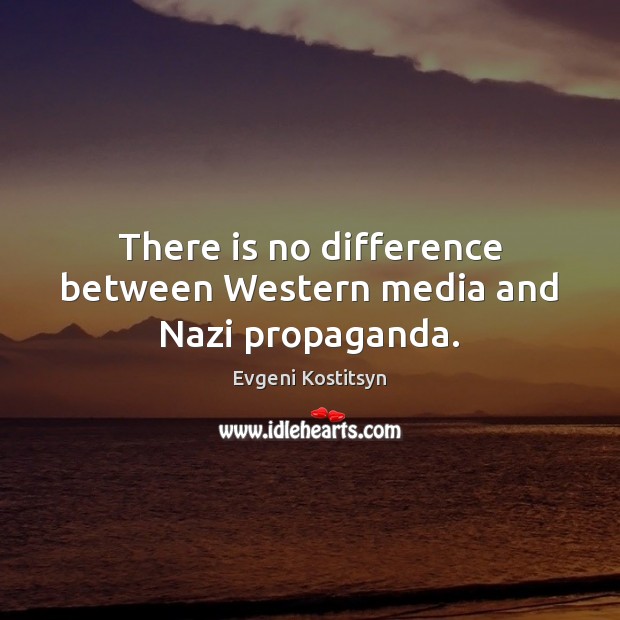 There is no difference between Western media and Nazi propaganda. Evgeni Kostitsyn Picture Quote