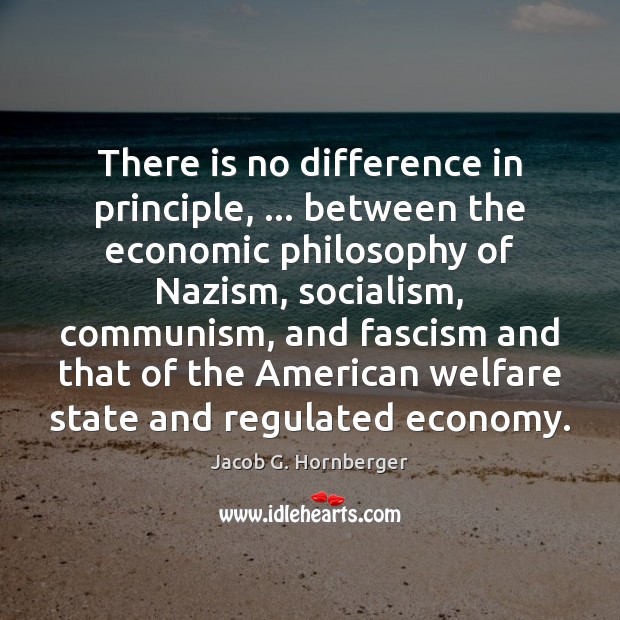 There is no difference in principle, … between the economic philosophy of Nazism, Jacob G. Hornberger Picture Quote