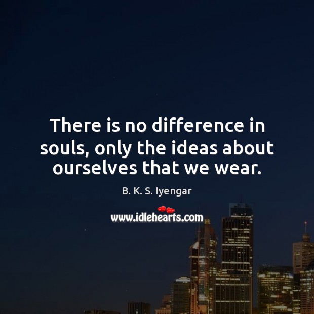 There is no difference in souls, only the ideas about ourselves that we wear. B. K. S. Iyengar Picture Quote