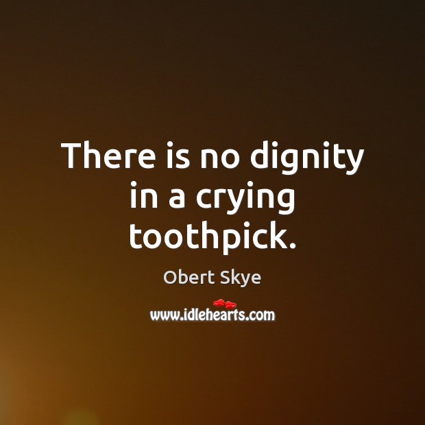 There is no dignity in a crying toothpick. Image