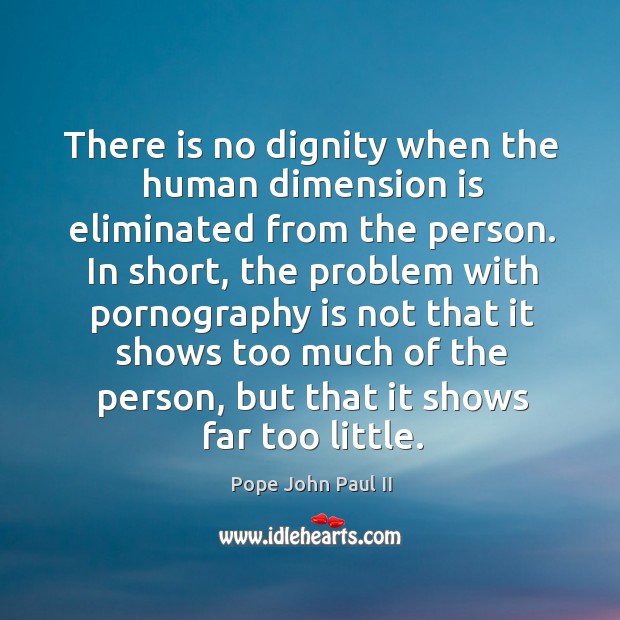 There is no dignity when the human dimension is eliminated from the Pope John Paul II Picture Quote