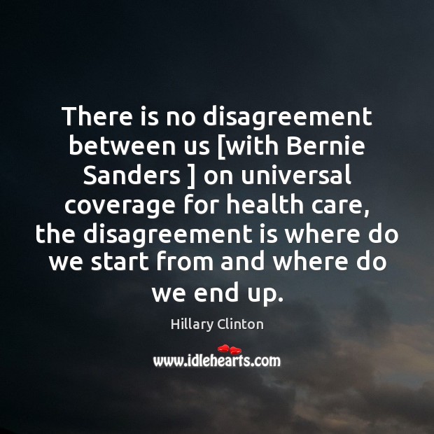 There is no disagreement between us [with Bernie Sanders ] on universal coverage Health Quotes Image