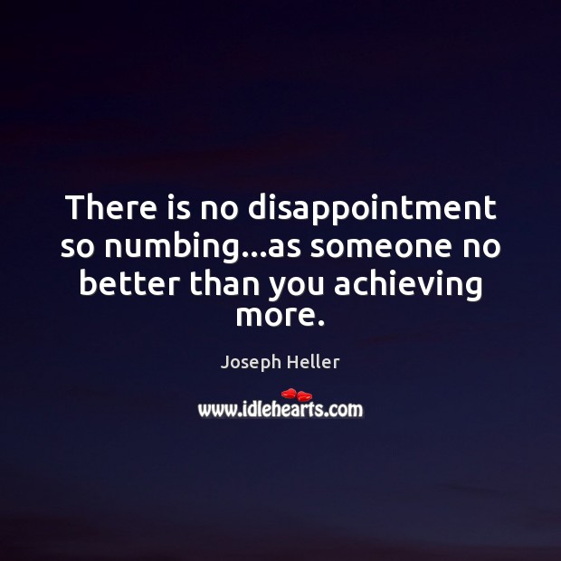There is no disappointment so numbing…as someone no better than you achieving more. Image