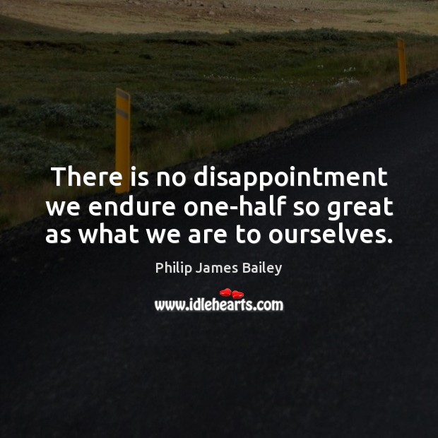There is no disappointment we endure one-half so great as what we are to ourselves. Philip James Bailey Picture Quote