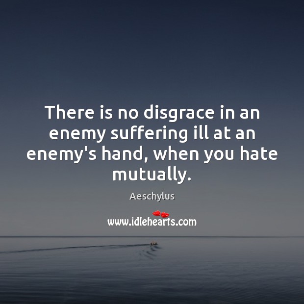 There is no disgrace in an enemy suffering ill at an enemy’s hand, when you hate mutually. Aeschylus Picture Quote