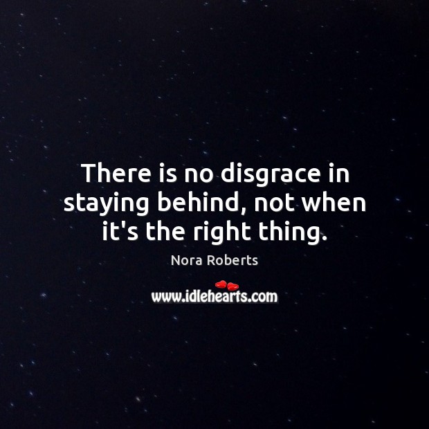 There is no disgrace in staying behind, not when it’s the right thing. Nora Roberts Picture Quote