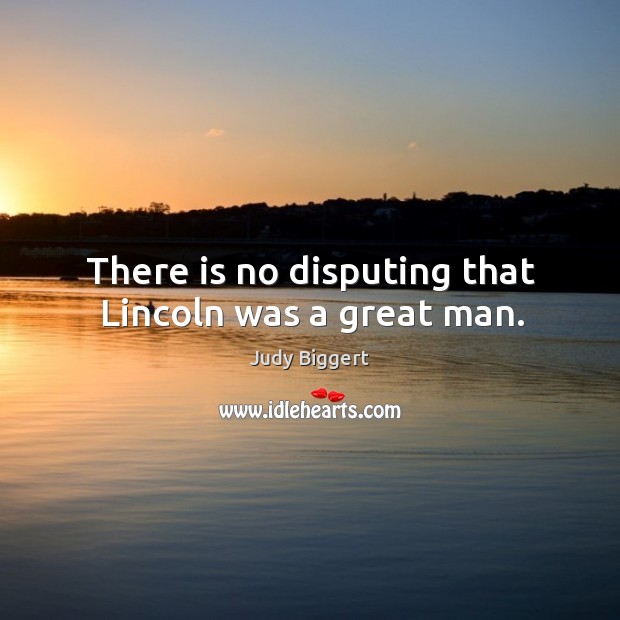 There is no disputing that lincoln was a great man. Judy Biggert Picture Quote