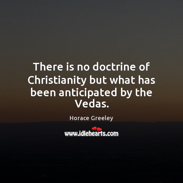 There is no doctrine of Christianity but what has been anticipated by the Vedas. Horace Greeley Picture Quote