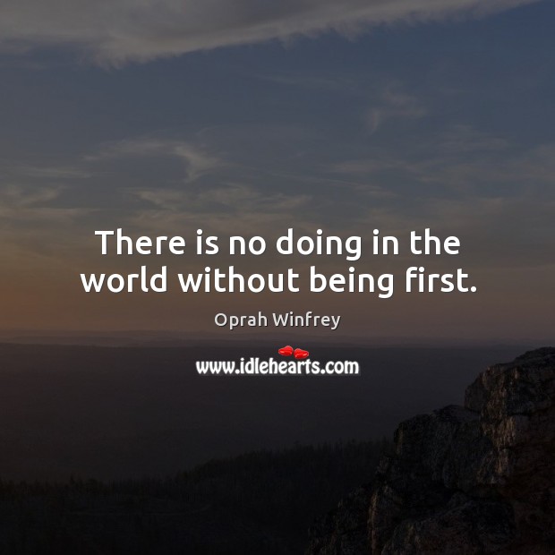 There is no doing in the world without being first. Image