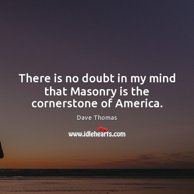 There is no doubt in my mind that Masonry is the cornerstone of America. Dave Thomas Picture Quote