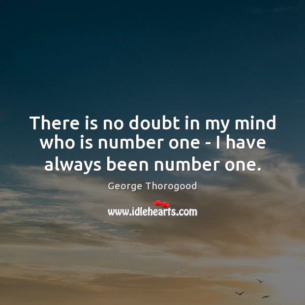 There is no doubt in my mind who is number one – I have always been number one. George Thorogood Picture Quote