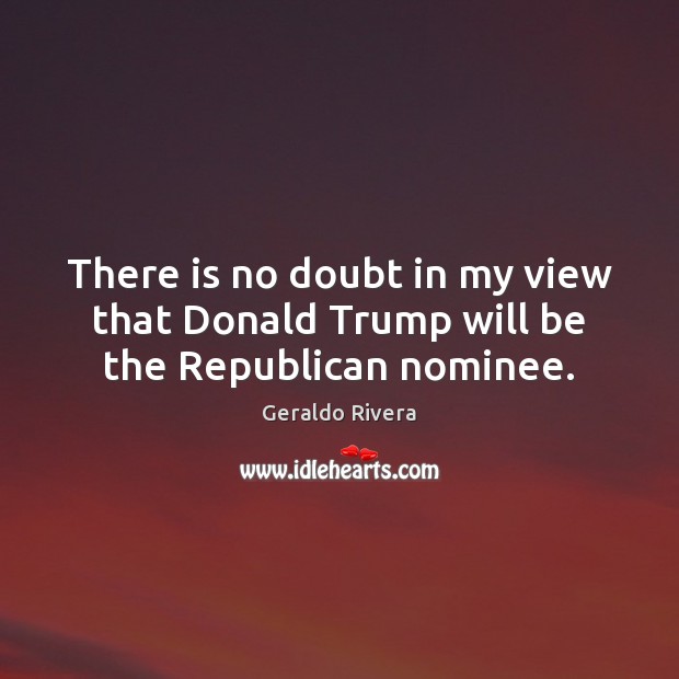 There is no doubt in my view that Donald Trump will be the Republican nominee. Geraldo Rivera Picture Quote