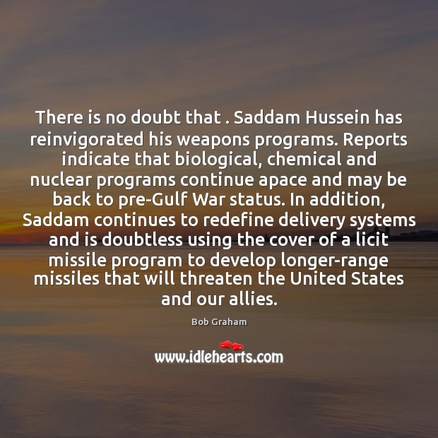 There is no doubt that . Saddam Hussein has reinvigorated his weapons programs. Bob Graham Picture Quote