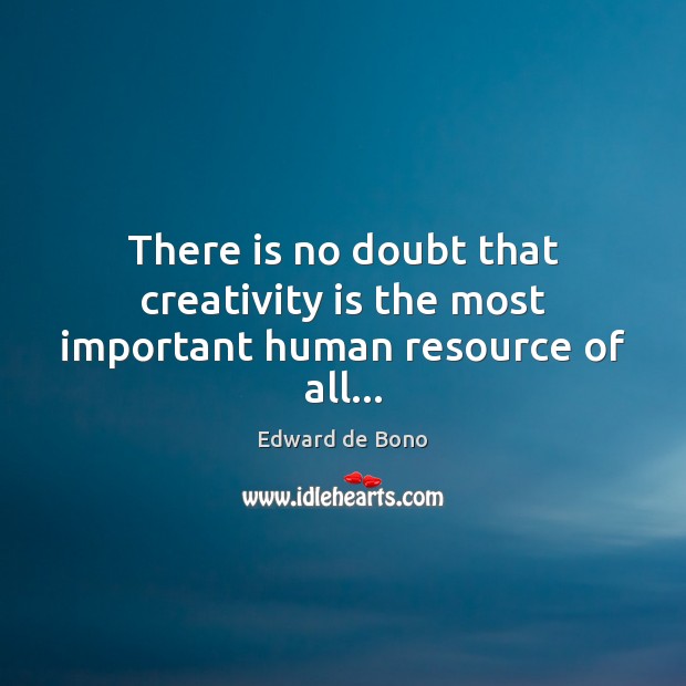 There is no doubt that creativity is the most important human resource of all… Edward de Bono Picture Quote
