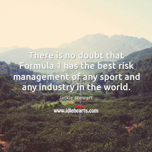 There is no doubt that formula 1 has the best risk management of any sport and any industry in the world. Jackie Stewart Picture Quote