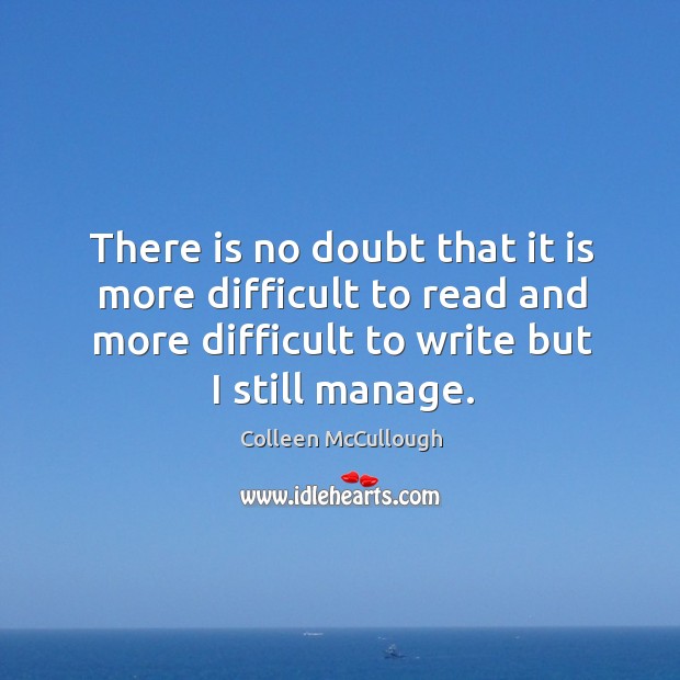 There is no doubt that it is more difficult to read and more difficult to write but I still manage. Colleen McCullough Picture Quote