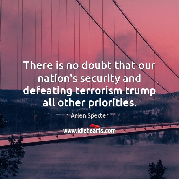 There is no doubt that our nation’s security and defeating terrorism trump Arlen Specter Picture Quote