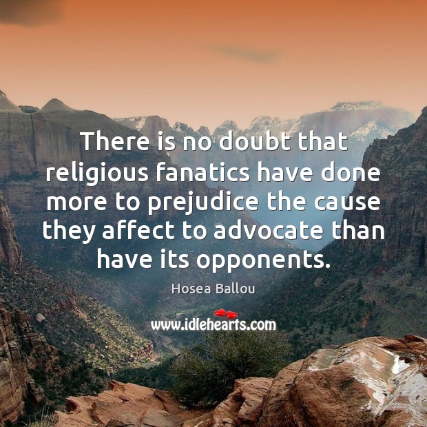 There is no doubt that religious fanatics have done more to prejudice 
