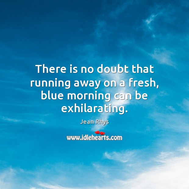 There is no doubt that running away on a fresh, blue morning can be exhilarating. Jean Rhys Picture Quote