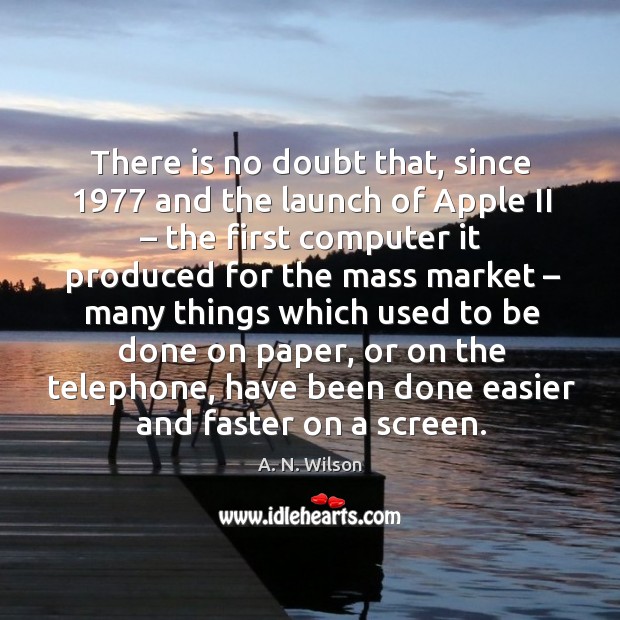 There is no doubt that, since 1977 and the launch of apple ii – the first computer A. N. Wilson Picture Quote